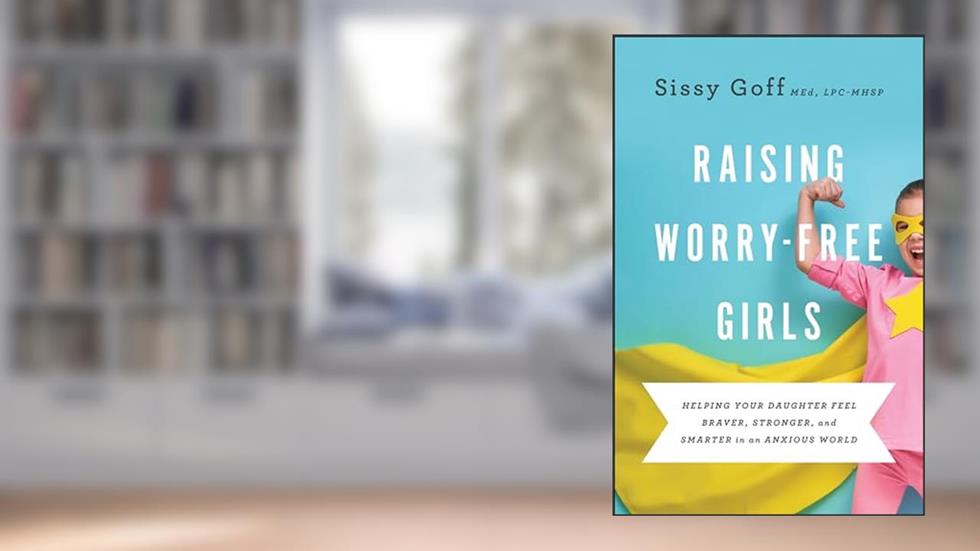 Raising Worry-Free Girls: Helping Your Daughter Feel Braver, Stronger, and Smarter in an Anxious World, written by Sissy Goff