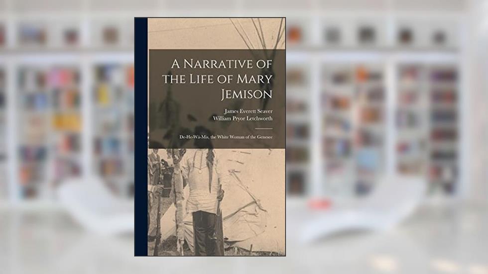 A Narrative of the Life of Mary Jemison: De-He-Wä-Mis, the White Woman of the Genesee, written by William Pryor Letchworth; James Everett Seaver