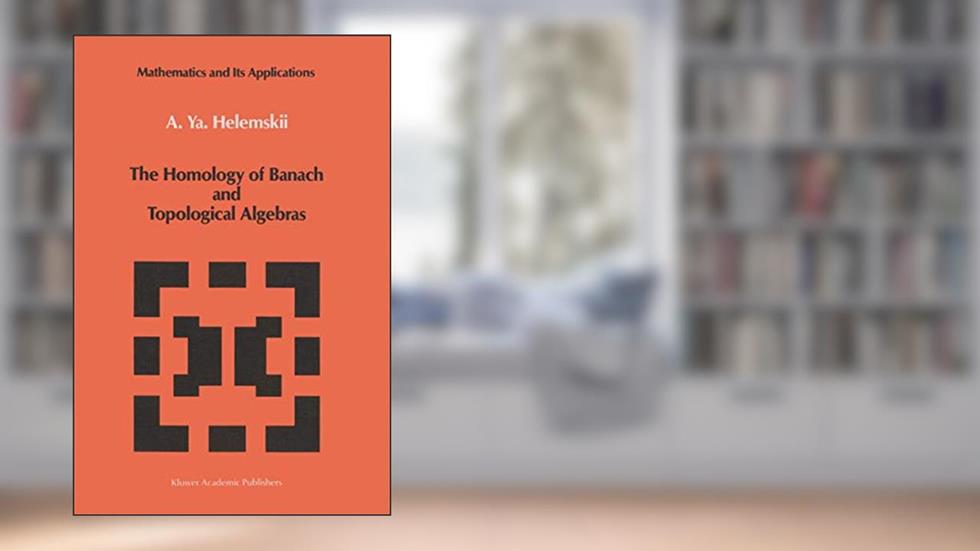 The Homology of Banach and Topological Algebras (Mathematics and its Applications), written by A.Y. Ya. Helemskii
