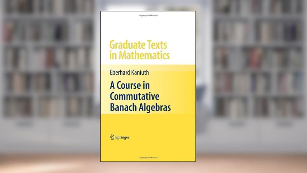 A Course in Commutative Banach Algebras (Graduate Texts in Mathematics), written by Eberhard Kaniuth