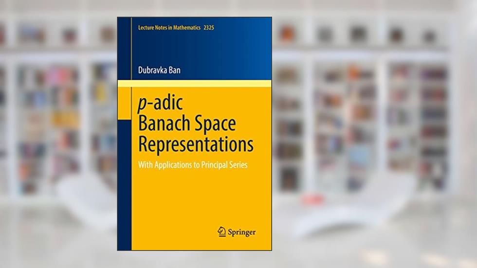 p-adic Banach Space Representations: With Applications to Principal Series (Lecture Notes in Mathematics), written by Dubravka Ban