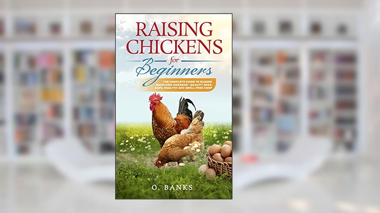 Raising Chickens for Beginners: The Complete Guide To Raising Backyard Chickens - Quality Eggs, Safe, Healthy and Smell-free Coop, written by O. Banks