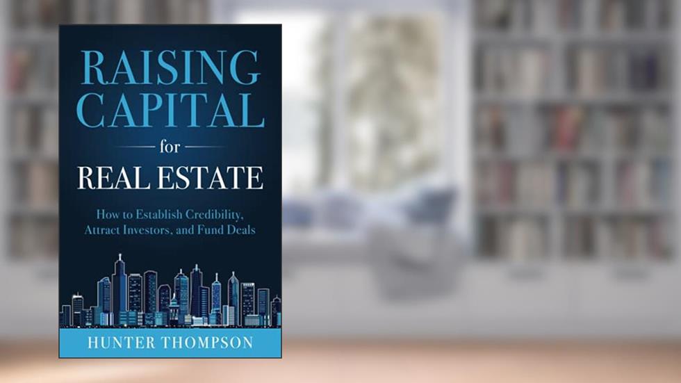 Raising Capital for Real Estate: How to Attract Investors, Establish Credibility, and Fund Deals, written by Hunter Thompson