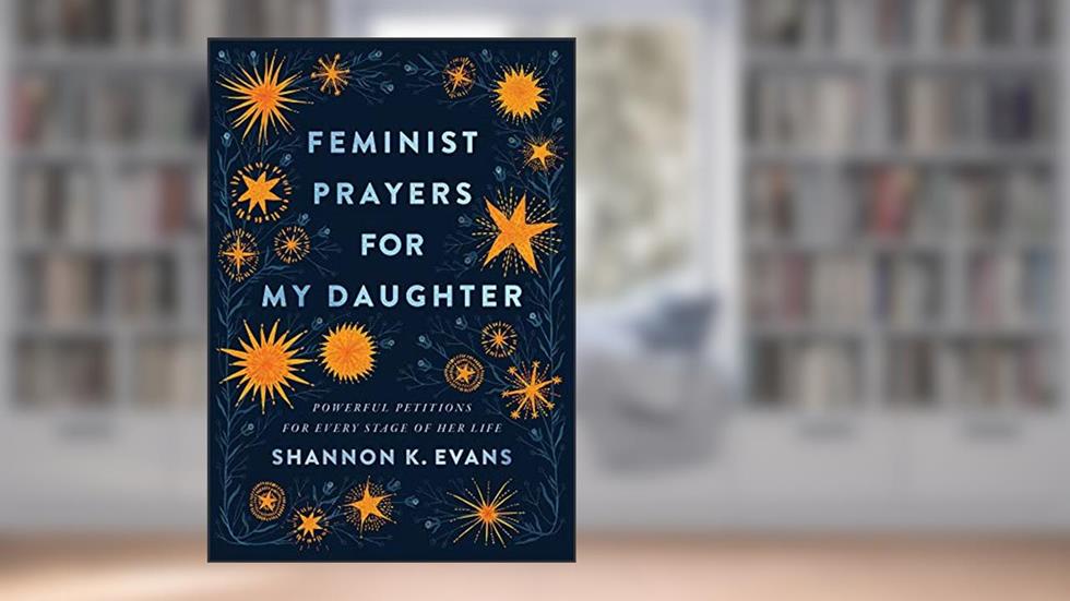 Feminist Prayers for My Daughter: Powerful Petitions for Every Stage of Her Life, written by Shannon K. Evans