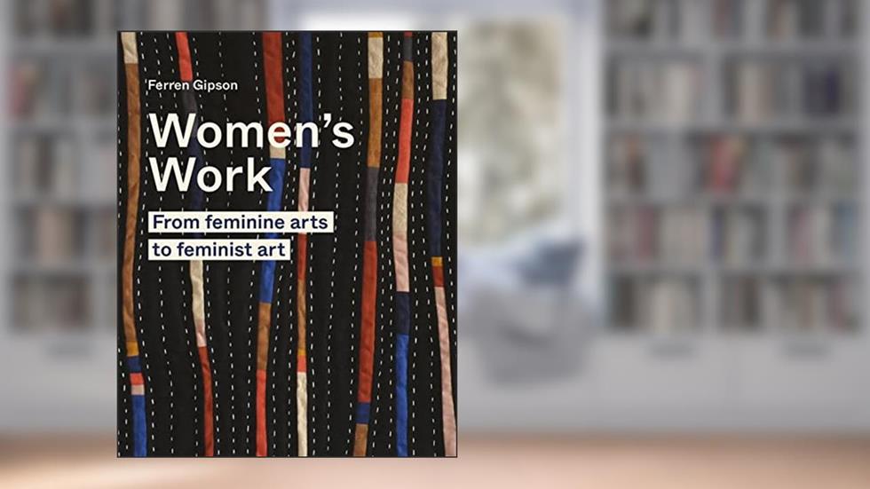 Women's Work: From feminine arts to feminist art, written by Ferren Gipson