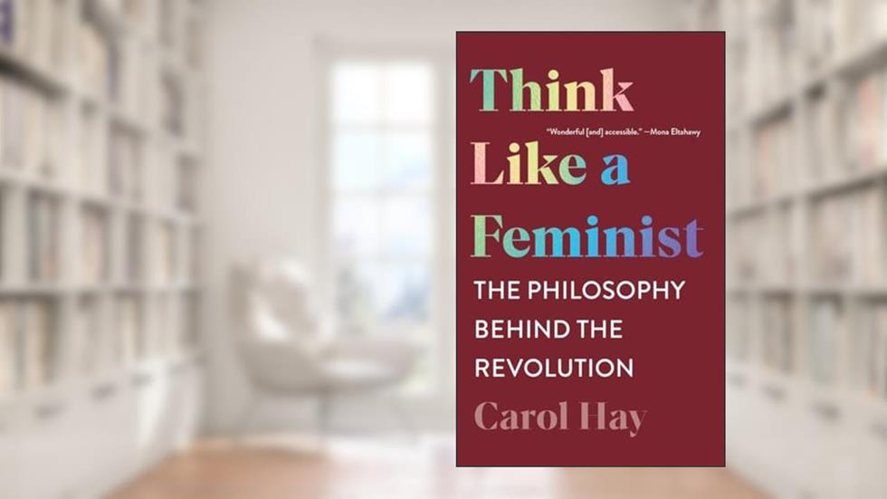 Think Like a Feminist: The Philosophy Behind the Revolution, written by Carol Hay
