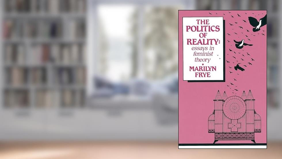Politics of Reality: Essays in Feminist Theory (Crossing Press Feminist (Paperback)), written by Marilyn Frye