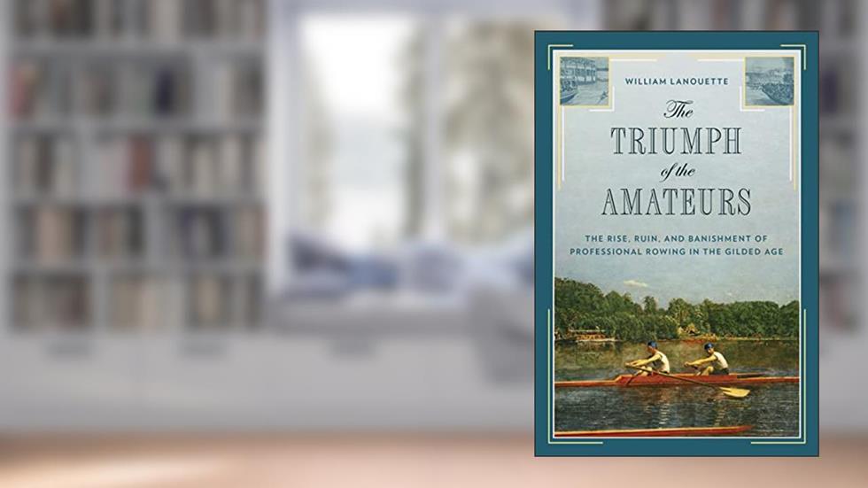 The Triumph of the Amateurs: The Rise, Ruin, and Banishment of Professional Rowing in the Gilded Age, written by William Lanouette