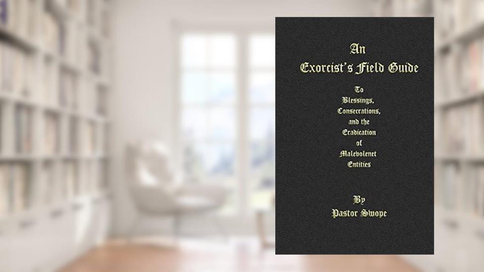An Exorcist's Field Guide: to Blessings, Consecrations and the Banishment of Malevolant Entities, written by Pastor Swope