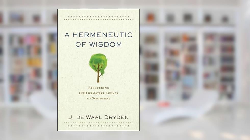 A Hermeneutic of Wisdom: Recovering the Formative Agency of Scripture, written by J. de Waal Dryden