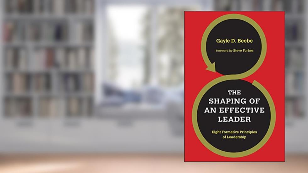 The Shaping of an Effective Leader: Eight Formative Principles of Leadership, written by Gayle D. Beebe; Steve Forbes