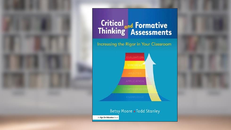 Critical Thinking and Formative Assessments: Increasing the Rigor in Your Classroom, written by Todd Stanley; Betsy Moore