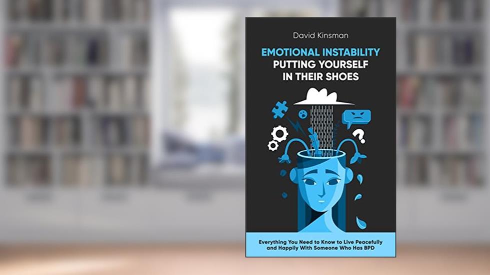 EMOTIONAL INSTABILITY: PUTTING YOURSELF IN THEIR SHOES: Everything You Need to Know to Live Peacefully and Happily With Someone Who Has BPD, written by David Kinsman