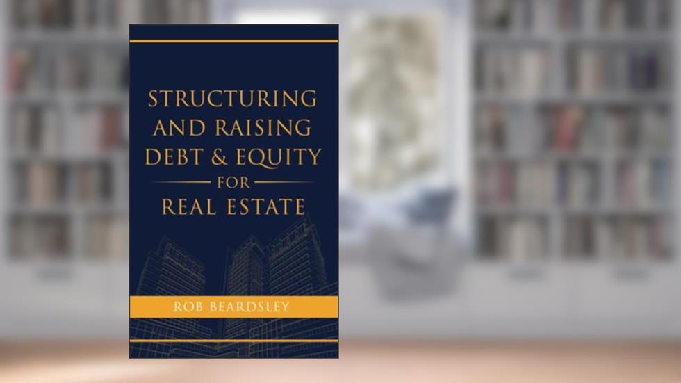 Structuring and Raising Debt & Equity for Real Estate, written by Rob Beardsley