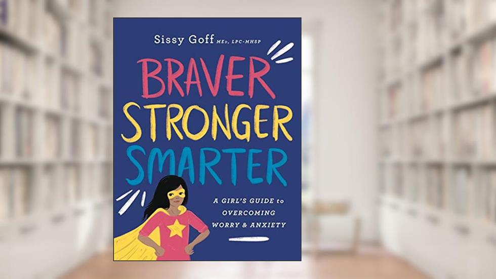 Braver, Stronger, Smarter: A Girl's Guide to Overcoming Worry & Anxiety, written by Sissy Goff