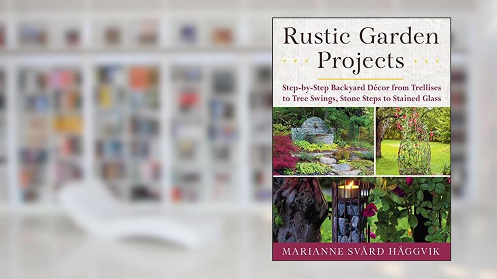 Rustic Garden Projects: Step-by-Step Backyard Décor from Trellises to Tree Swings, Stone Steps to Stained Glass, written by Marianne Svärd Häggvik