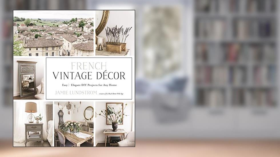 French Vintage Décor: Easy and Elegant DIY Projects for Any Home, written by Jamie Lundstrom
