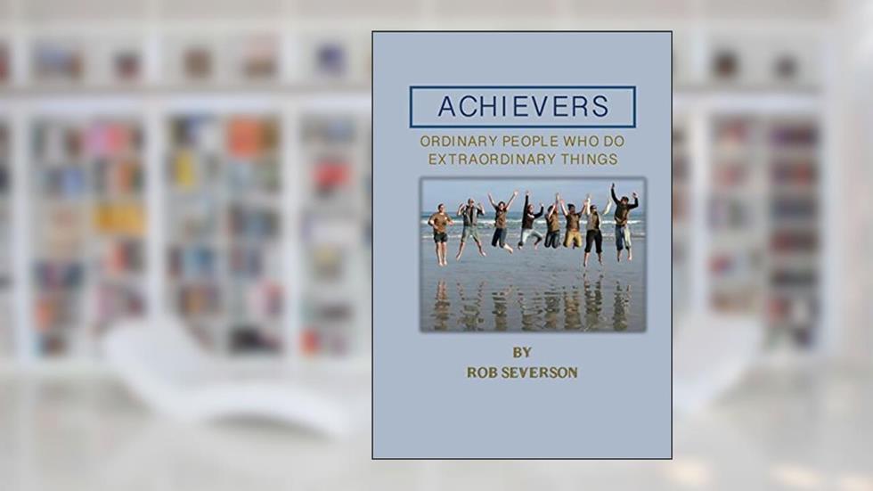 Achievers: Ordinary People Who Do Extraordinary Things, written by Rob Severson