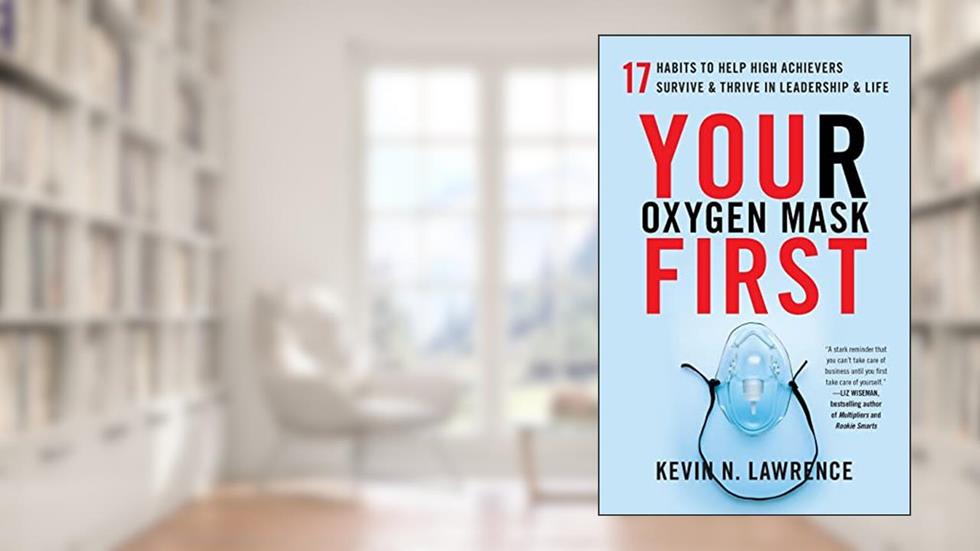 Your Oxygen Mask First: 17 Habits to Help High Achievers Survive & Thrive in Leadership & Life, written by Kevin N. Lawrence