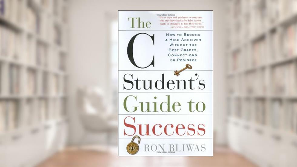 The C Student's Guide to Success: How to Become a High Achiever Without the Best Grades, Connections, or Pedigree, written by Ron Bliwas