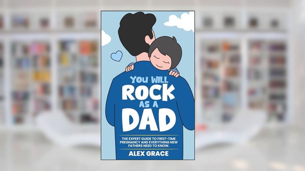 You Will Rock As a Dad!: The Expert Guide to First-Time Pregnancy and Everything New Fathers Need to Know, written by Alex Grace; You Will Rock Books