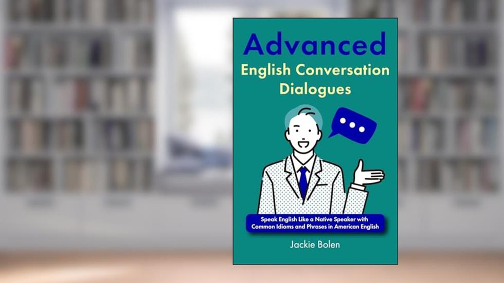 Advanced English Conversation Dialogues: Speak English Like a Native Speaker with Common Idioms and Phrases in American English, written by Jackie Bolen