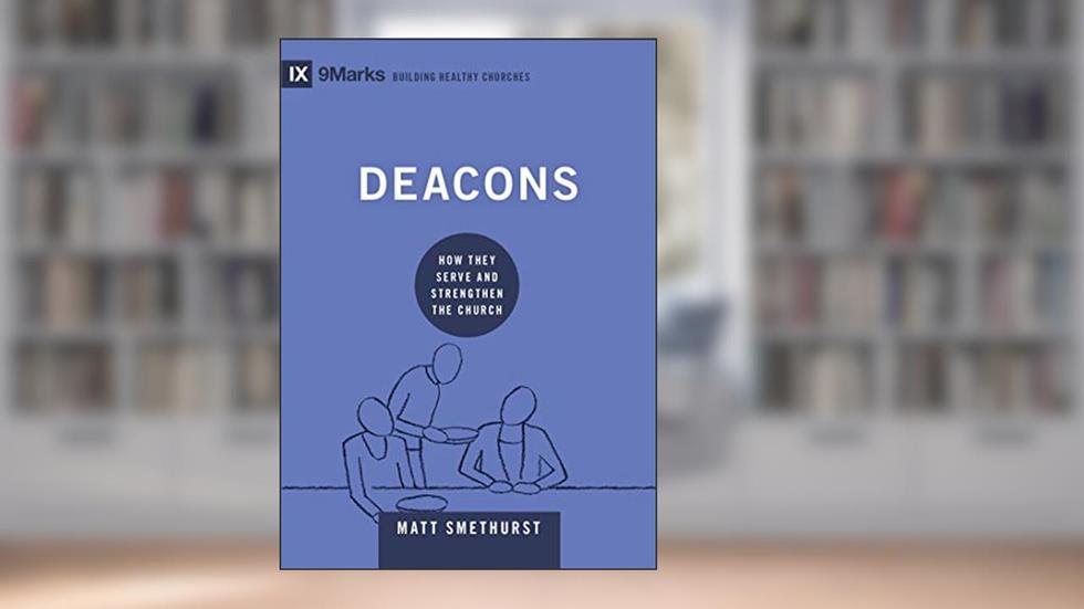 Deacons: How They Serve and Strengthen the Church (9Marks: Building Healthy Churches), written by Matt Smethurst