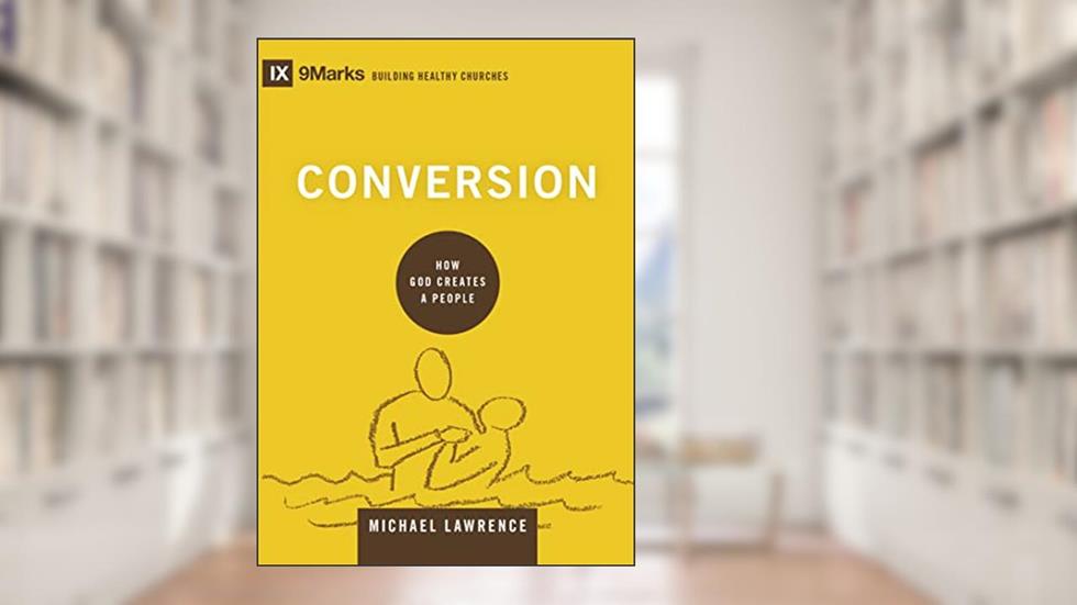 Conversion: How God Creates a People (9Marks: Building Healthy Churches), written by Michael Lawrence