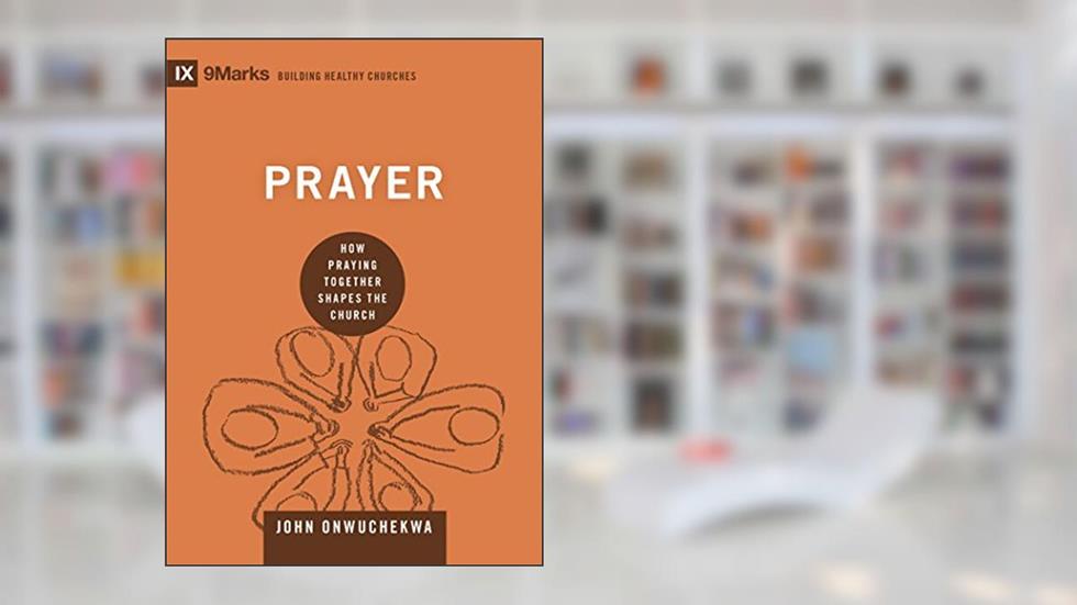 Prayer: How Praying Together Shapes the Church (9Marks: Building Healthy Churches), written by John Onwuchekwa
