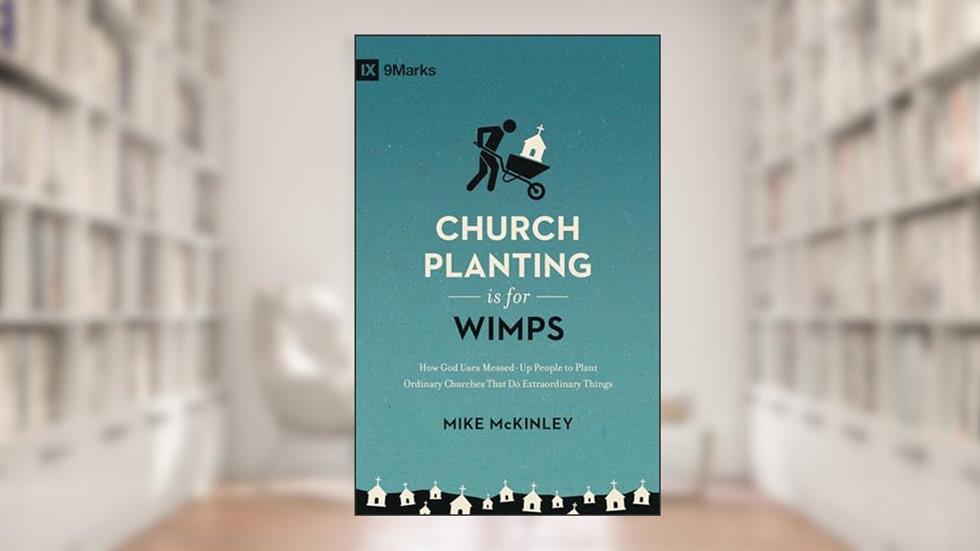 Church Planting Is for Wimps: How God Uses Messed-Up People to Plant Ordinary Churches That Do Extraordinary Things (Redesign) (9Marks), written by Mike McKinley
