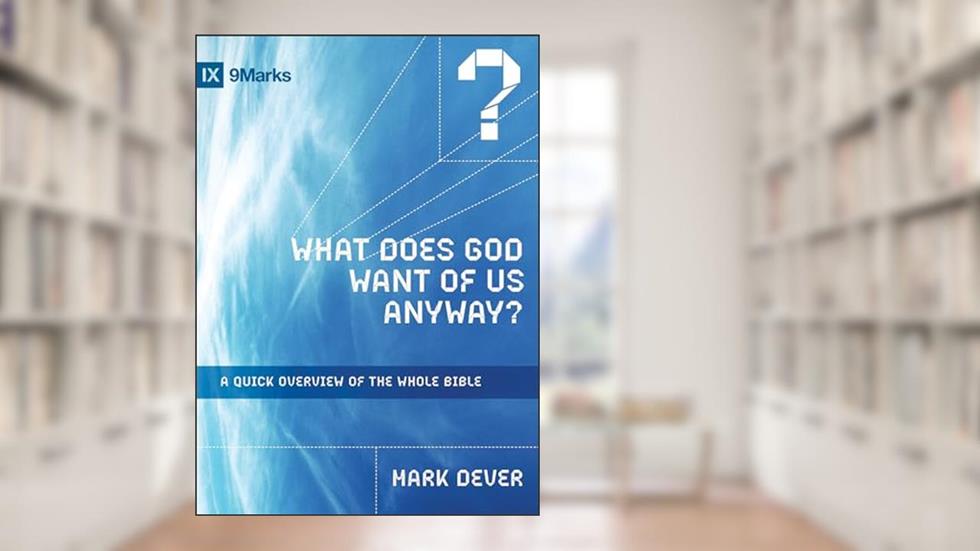 What Does God Want of Us Anyway?: A Quick Overview of the Whole Bible (9Marks), written by Mark Dever