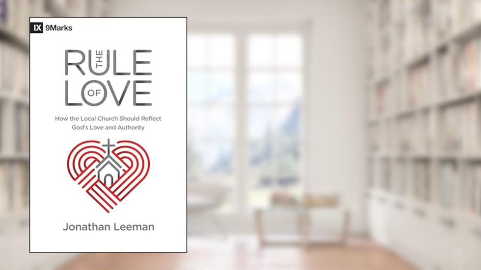 The Rule of Love: How the Local Church Should Reflect God's Love and Authority (9Marks), written by Jonathan Leeman