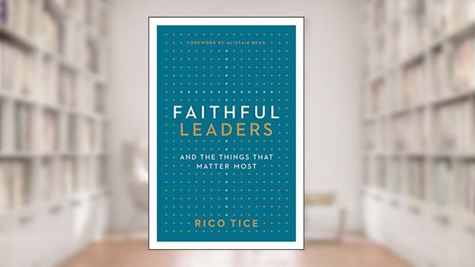 Faithful Leaders and the Things That Matter Most, written by Rico Tice