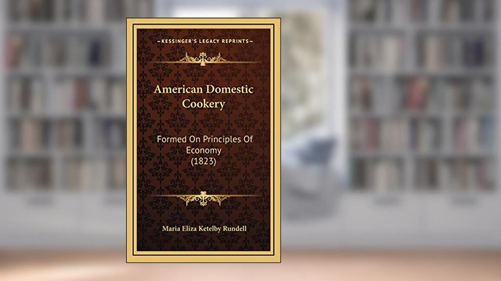 American Domestic Cookery: Formed On Principles Of Economy (1823), written by Maria Eliza Ketelby Rundell