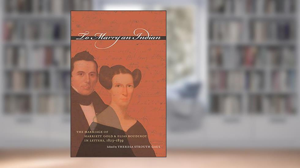 To Marry an Indian: The Marriage of Harriett Gold and Elias Boudinot in Letters, 1823-1839, written by Harriett Gold Boudinot; Elias Boudinot