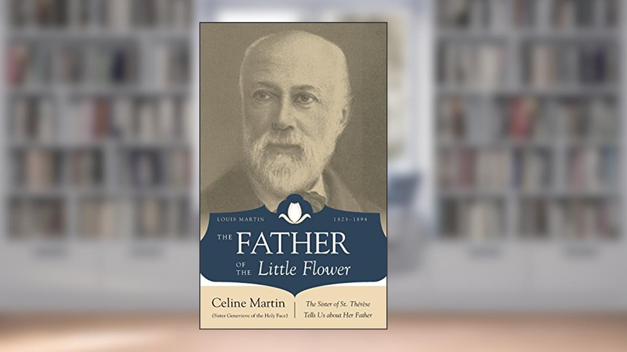 The Father of the Little Flower: Louis Martin (1823-1894), written by Celine Martin
