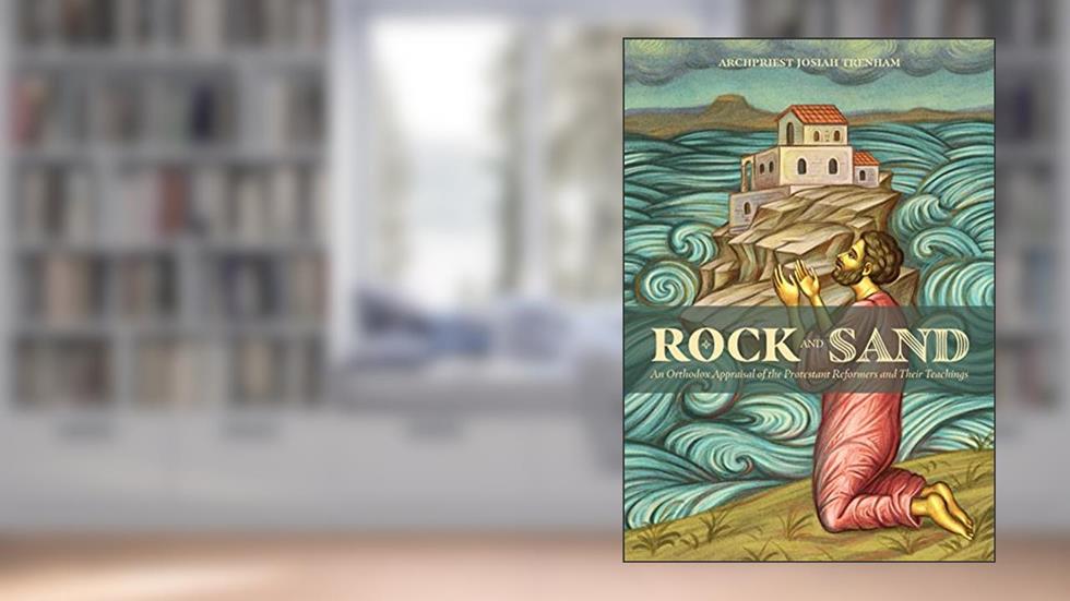 Rock and Sand: An Orthodox Appraisal of the Protestant Reformers and Their Teachings, written by Archpriest Josiah Trenham