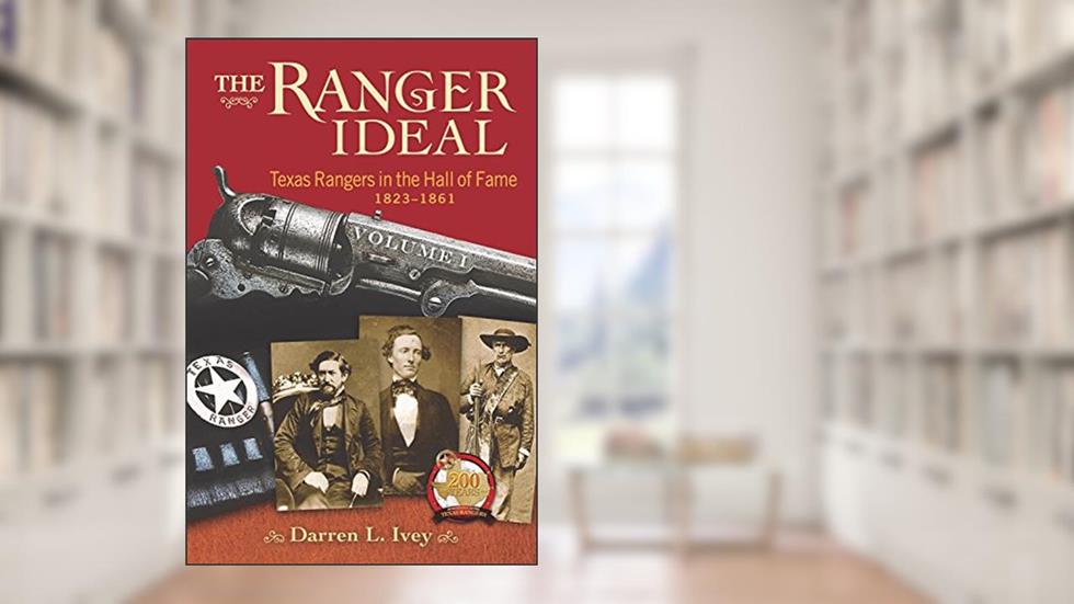 The Ranger Ideal Volume 1: Texas Rangers in the Hall of Fame, 1823-1861, written by Darren L Ivey