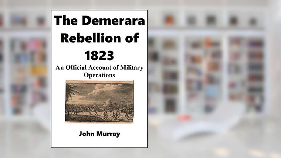 The Demerara Rebellion of 1823: An Official Account of Military Operations, written by John Murray