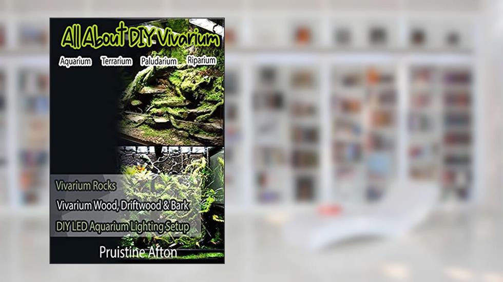 All About DIY Vivarium (Aquarium,Terrarium,Paludarium and Riparium), written by Pruistine Afton