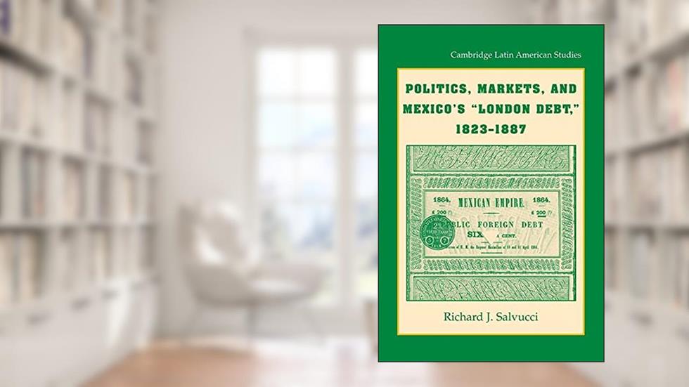 Politics, Markets, and Mexico's 'London Debt', 1823-1887 (Cambridge Latin American Studies, Series Number 93), written by Richard J. Salvucci