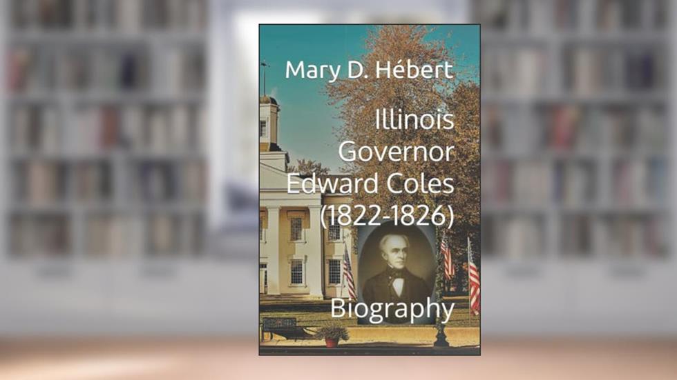 Illinois Governor Edward Coles (1822-1826): Biography, written by Mary D. Hébert