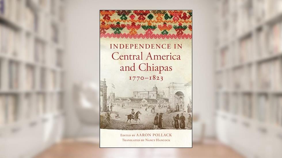 Independence in Central America and Chiapas, 1770-1823, written by Aaron Pollack
