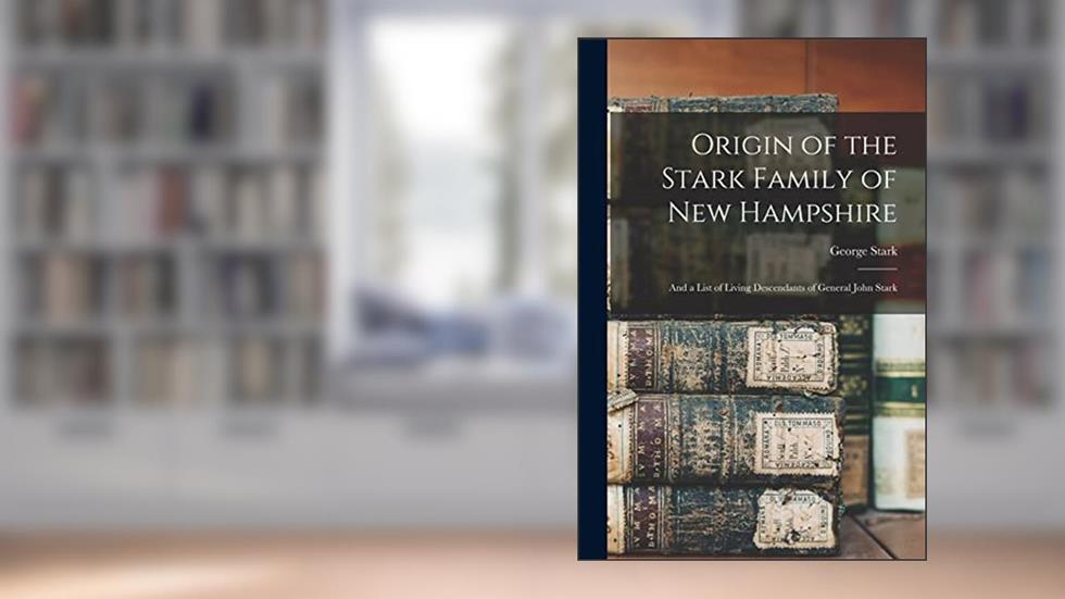 Origin of the Stark Family of New Hampshire: and a List of Living Descendants of General John Stark, written by George 1823-1892 Stark