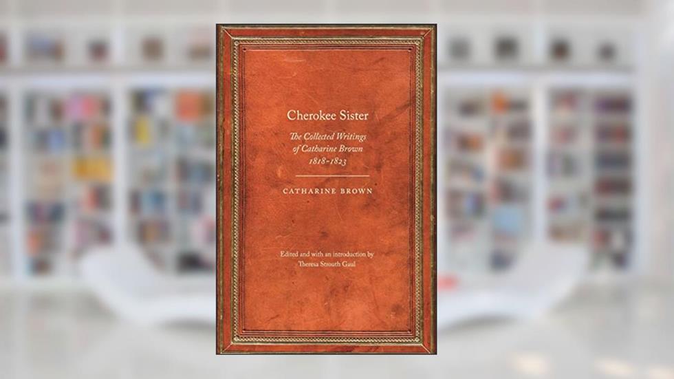 Cherokee Sister: The Collected Writings of Catharine Brown, 1818-1823 (Legacies of Nineteenth-Century American Women Writers), written by Catharine Brown