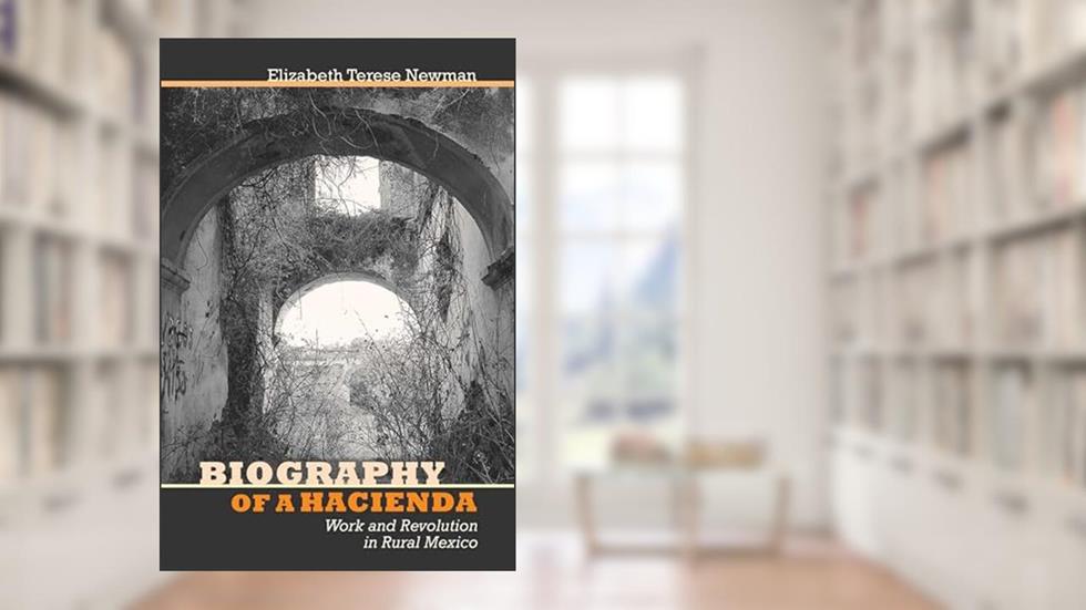 Biography of a Hacienda: Work and Revolution in Rural Mexico, written by Elizabeth Terese Newman