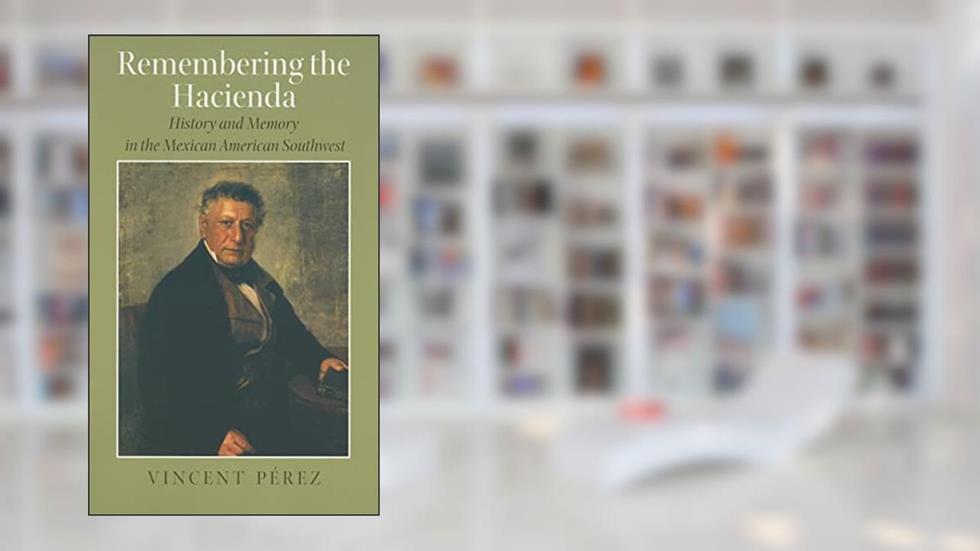 Remembering the Hacienda: History and Memory in the Mexican American Southwest, written by Vincent Pérez