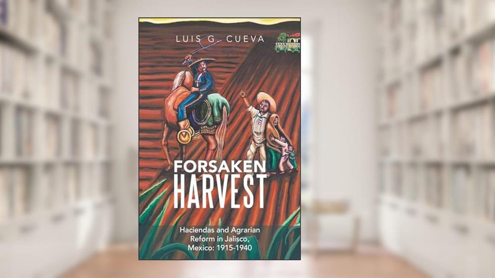 Forsaken Harvest: Haciendas and Agrarian Reform in Jalisco, Mexico: 1915-1940, written by 0 Luis G. G. Cueva 0