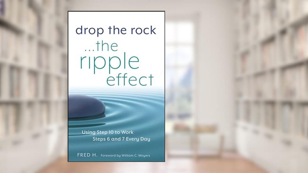 Drop the Rock--The Ripple Effect: Using Step 10 to Work Steps 6 and 7 Every Day, written by Fred H.