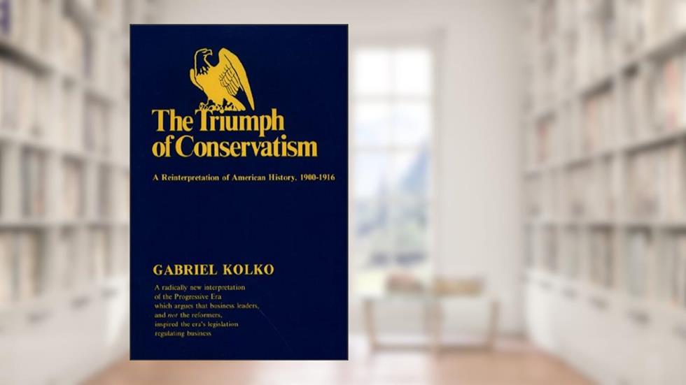 The Triumph of Conservatism: A Reinterpretation of American History, 1900-1916, written by Gabriel Kolko